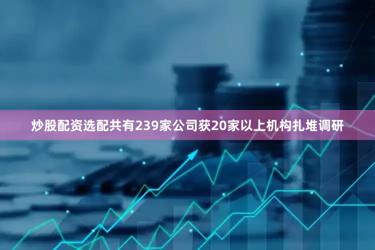 炒股配资选配共有239家公司获20家以上机构扎堆调研