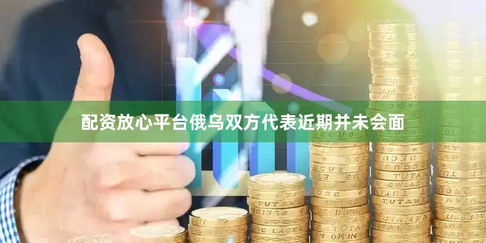 配资放心平台俄乌双方代表近期并未会面
