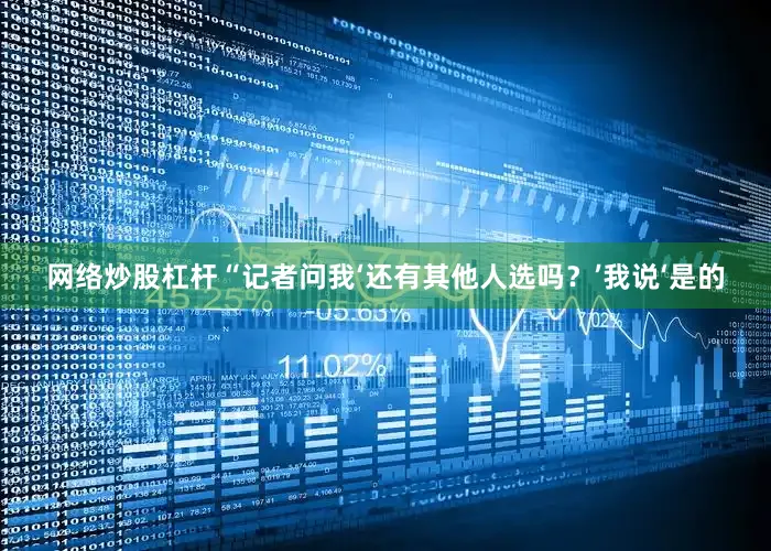 网络炒股杠杆“记者问我‘还有其他人选吗?’我说‘是的