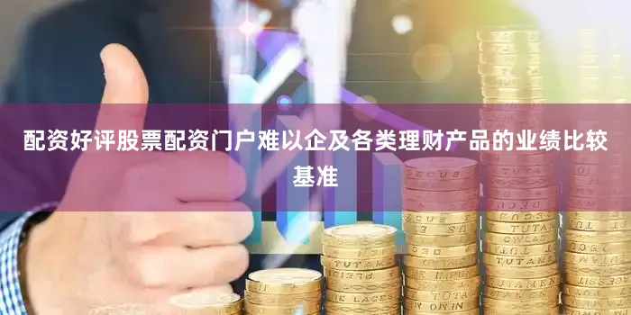 配资好评股票配资门户难以企及各类理财产品的业绩比较基准