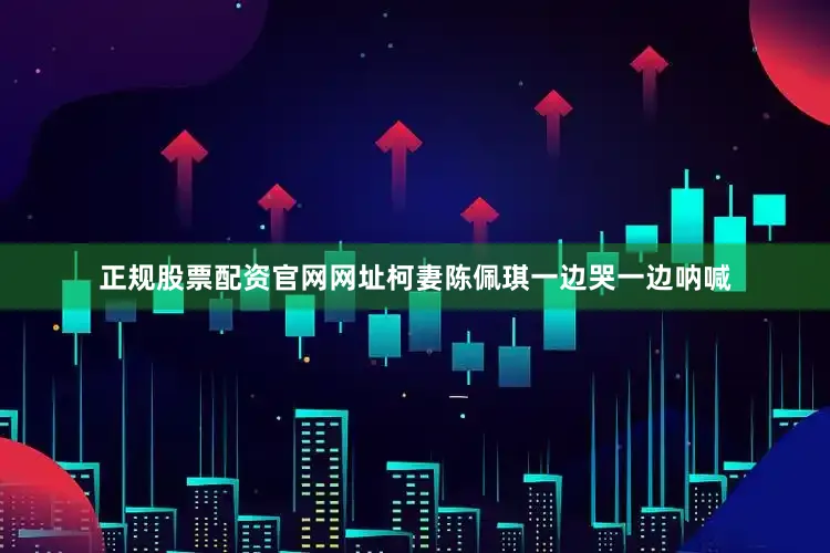正规股票配资官网网址柯妻陈佩琪一边哭一边呐喊