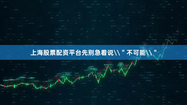 上海股票配资平台先别急着说\＂不可能\＂