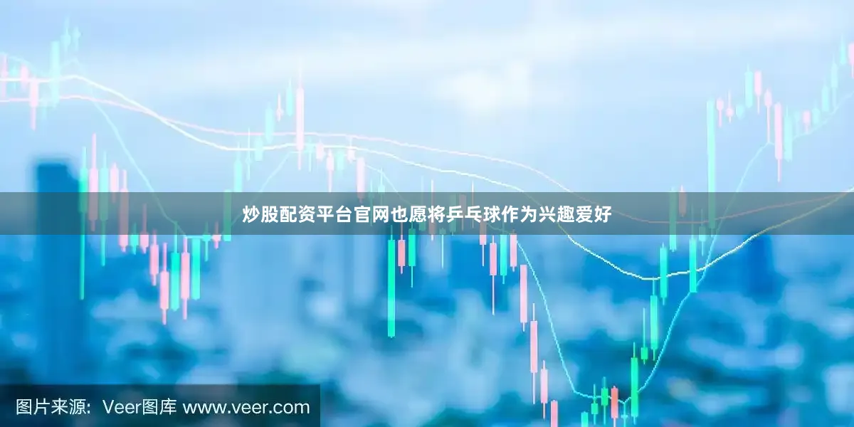 炒股配资平台官网也愿将乒乓球作为兴趣爱好