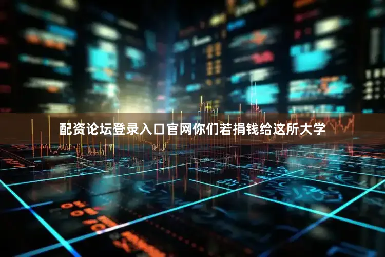 配资论坛登录入口官网你们若捐钱给这所大学