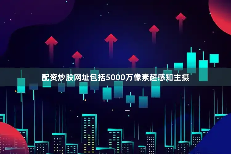 配资炒股网址包括5000万像素超感知主摄