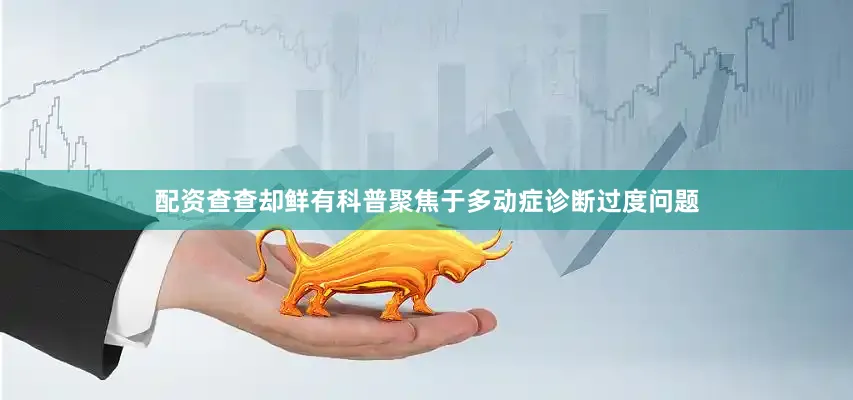 配资查查却鲜有科普聚焦于多动症诊断过度问题