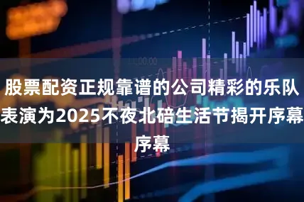股票配资正规靠谱的公司精彩的乐队表演为2025不夜北碚生活节揭开序幕