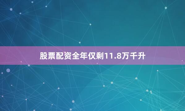 股票配资全年仅剩11.8万千升