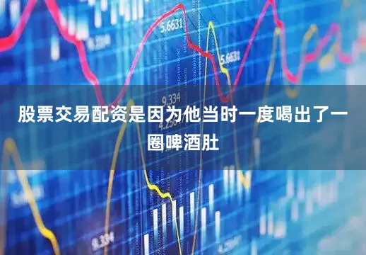 股票交易配资是因为他当时一度喝出了一圈啤酒肚