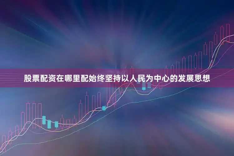 股票配资在哪里配始终坚持以人民为中心的发展思想