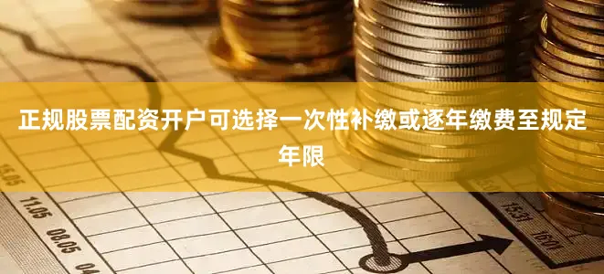 正规股票配资开户可选择一次性补缴或逐年缴费至规定年限