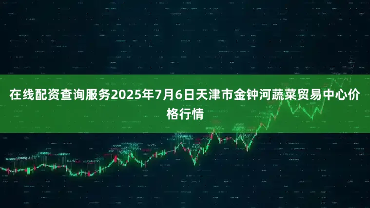 在线配资查询服务2025年7月6日天津市金钟河蔬菜贸易中心价格行情