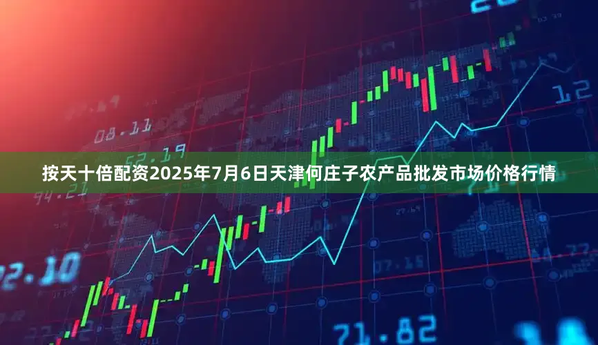 按天十倍配资2025年7月6日天津何庄子农产品批发市场价格行情