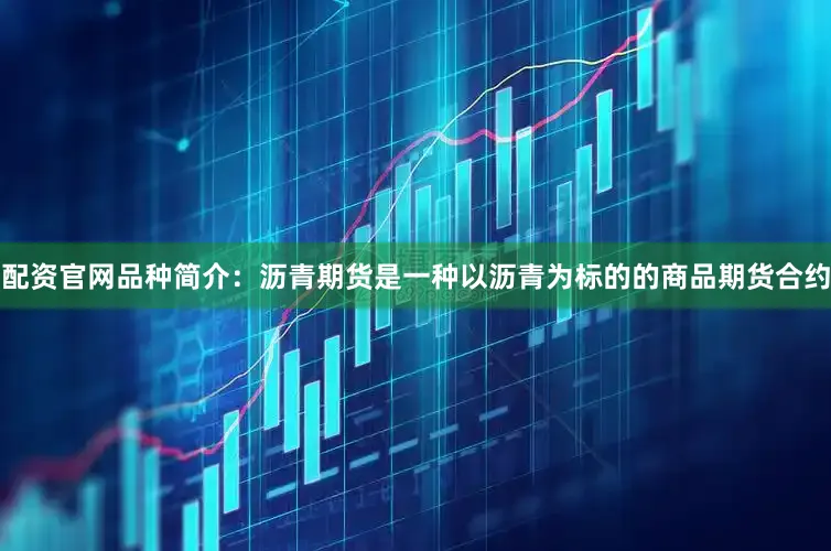 配资官网品种简介：沥青期货是一种以沥青为标的的商品期货合约