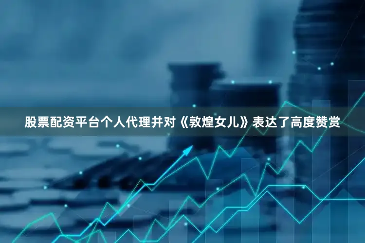 股票配资平台个人代理并对《敦煌女儿》表达了高度赞赏