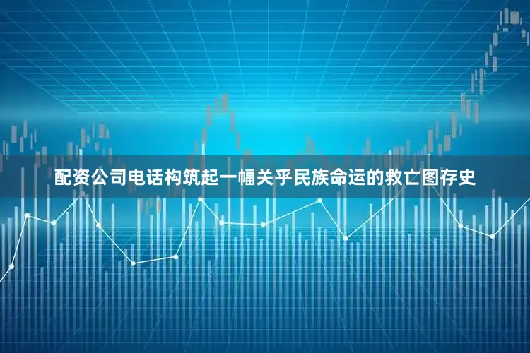配资公司电话构筑起一幅关乎民族命运的救亡图存史