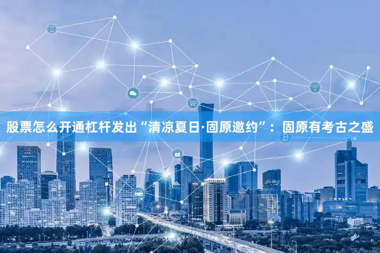 股票怎么开通杠杆发出“清凉夏日·固原邀约”：固原有考古之盛