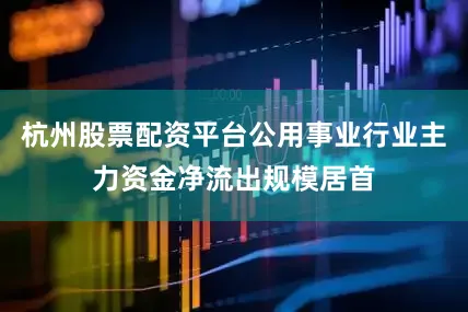 杭州股票配资平台公用事业行业主力资金净流出规模居首