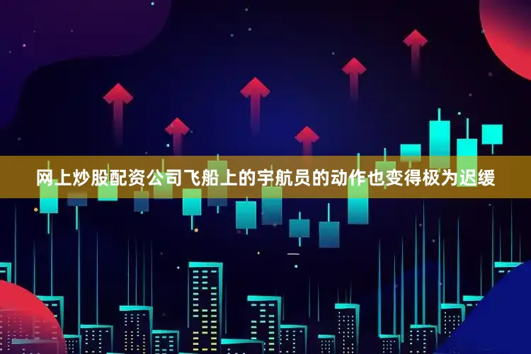 网上炒股配资公司飞船上的宇航员的动作也变得极为迟缓
