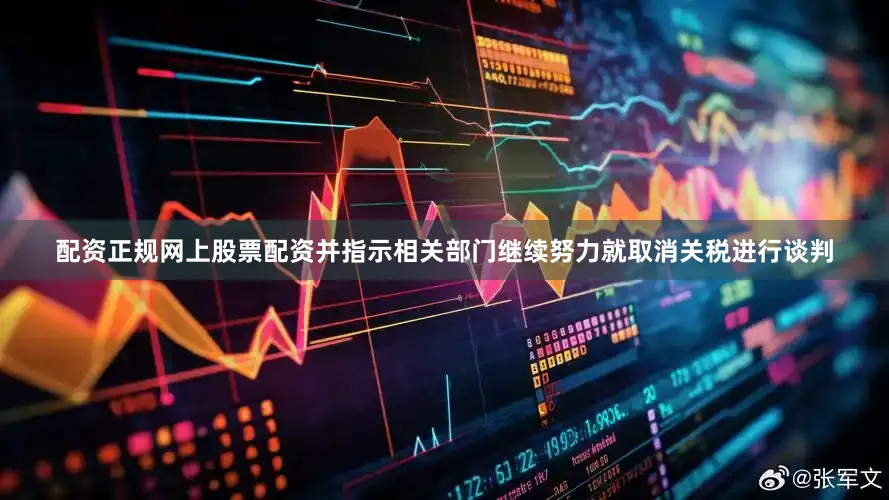 配资正规网上股票配资并指示相关部门继续努力就取消关税进行谈判
