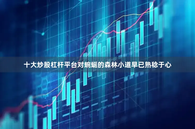 十大炒股杠杆平台对蜿蜒的森林小道早已熟稔于心