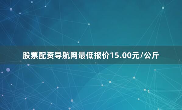 股票配资导航网最低报价15.00元/公斤