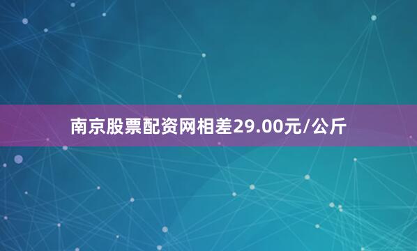 南京股票配资网相差29.00元/公斤