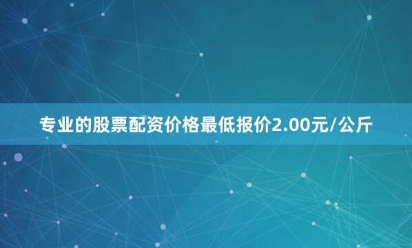 专业的股票配资价格最低报价2.00元/公斤