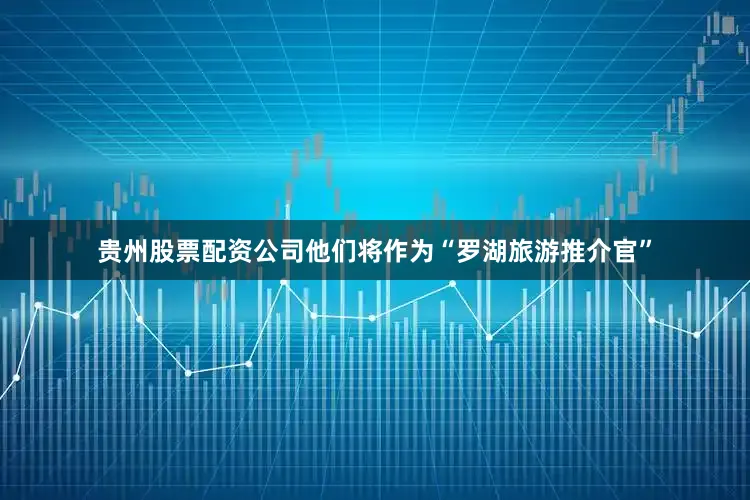 贵州股票配资公司他们将作为“罗湖旅游推介官”