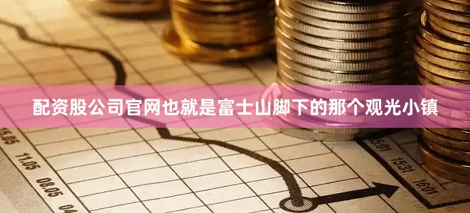 配资股公司官网也就是富士山脚下的那个观光小镇