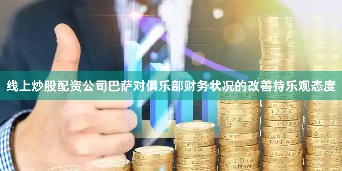 线上炒股配资公司巴萨对俱乐部财务状况的改善持乐观态度