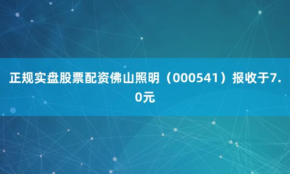 正规实盘股票配资佛山照明（000541）报收于7.0元