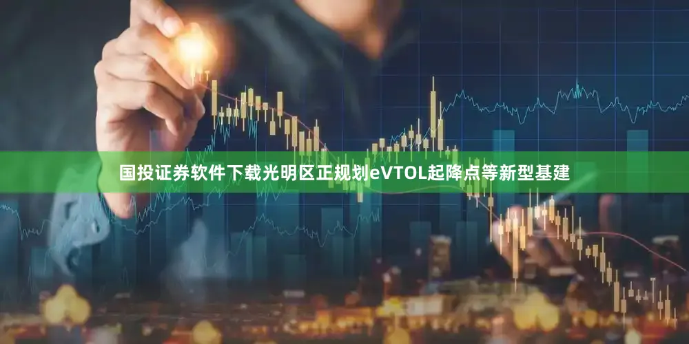 国投证券软件下载光明区正规划eVTOL起降点等新型基建