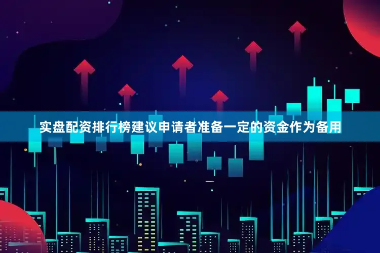 实盘配资排行榜建议申请者准备一定的资金作为备用