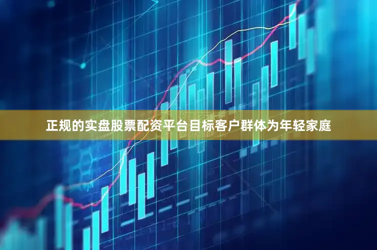 正规的实盘股票配资平台目标客户群体为年轻家庭