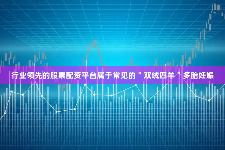 行业领先的股票配资平台属于常见的＂双绒四羊＂多胎妊娠
