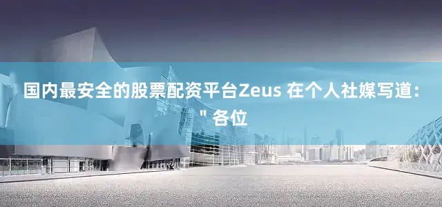 国内最安全的股票配资平台Zeus 在个人社媒写道:"各位
