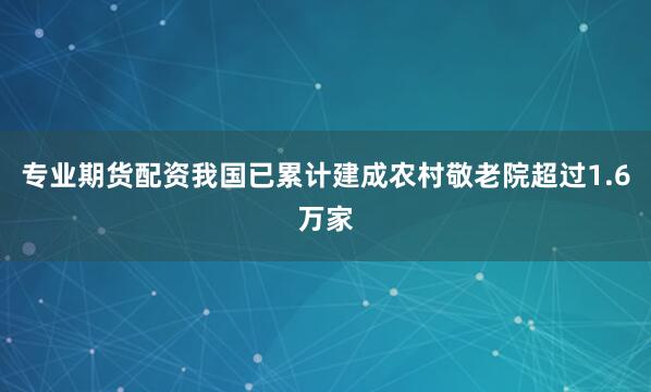 专业期货配资我国已累计建成农村敬老院超过1.6万家
