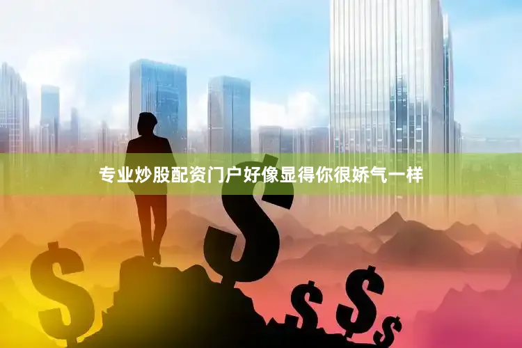 专业炒股配资门户好像显得你很娇气一样