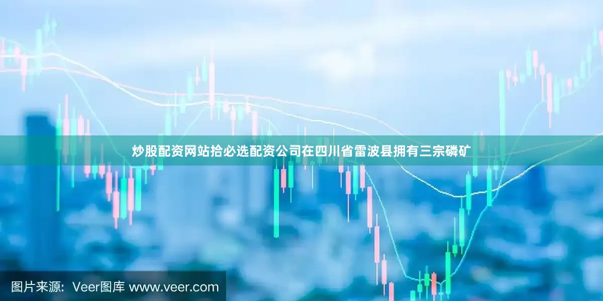 炒股配资网站拾必选配资公司在四川省雷波县拥有三宗磷矿