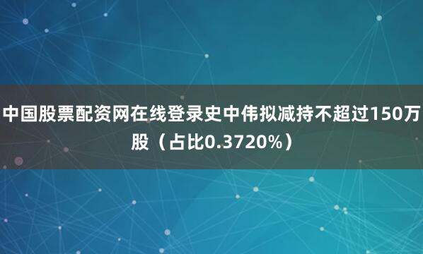 中国股票配资网在线登录史中伟拟减持不超过150万股（占比0.3720%）
