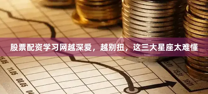股票配资学习网越深爱，越别扭，这三大星座太难懂