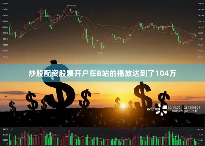 炒股配资股票开户在B站的播放达到了104万