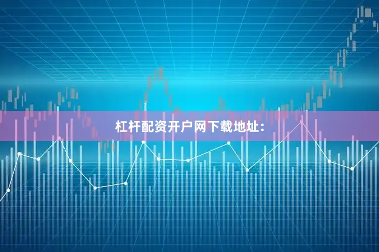 杠杆配资开户网下载地址：