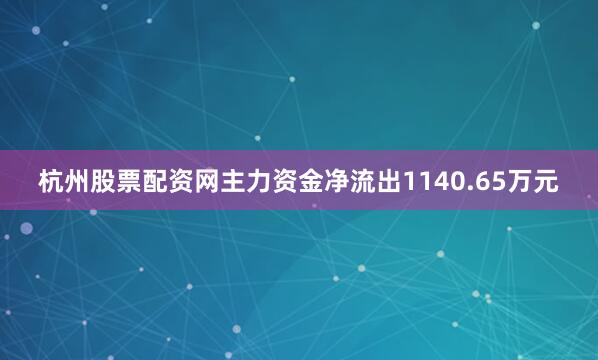 杭州股票配资网主力资金净流出1140.65万元