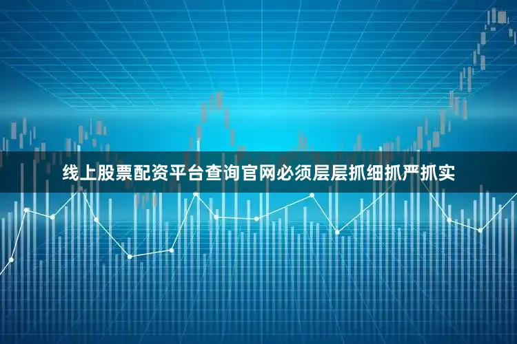 线上股票配资平台查询官网必须层层抓细抓严抓实