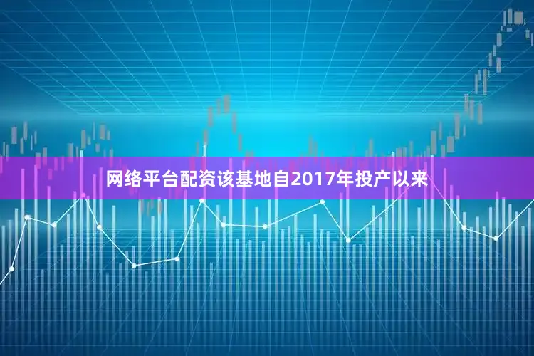 网络平台配资该基地自2017年投产以来