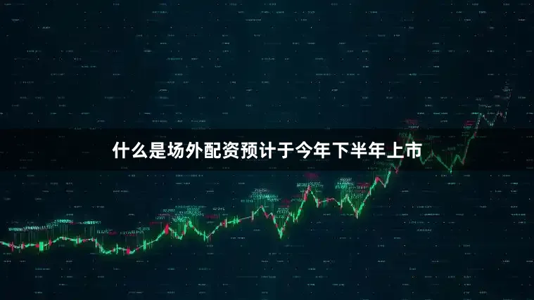 什么是场外配资预计于今年下半年上市