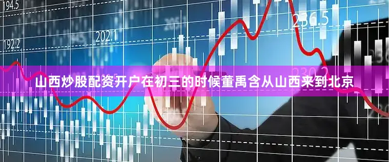 山西炒股配资开户在初三的时候董禹含从山西来到北京
