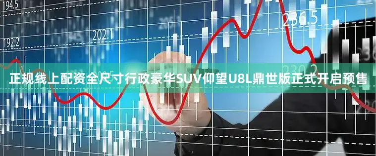 正规线上配资全尺寸行政豪华SUV仰望U8L鼎世版正式开启预售